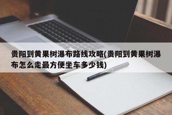 贵阳到黄果树瀑布路线攻略(贵阳到黄果树瀑布怎么走最方便坐车多少钱)