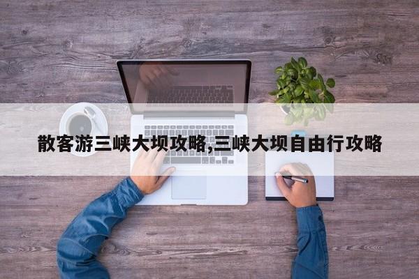 散客游三峡大坝攻略,三峡大坝自由行攻略