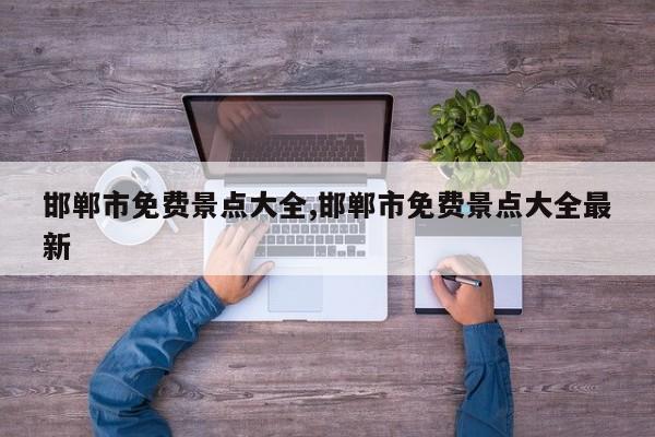 邯郸市免费景点大全,邯郸市免费景点大全最新