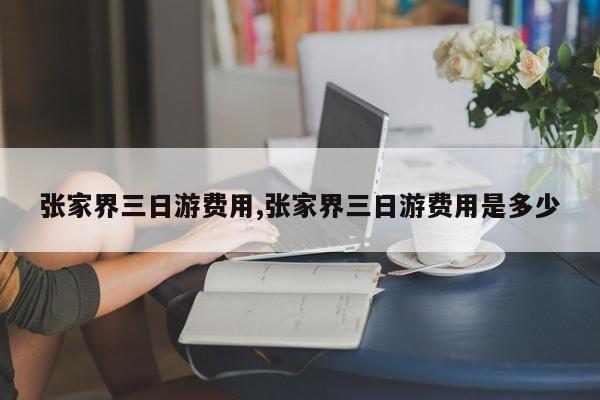 张家界三日游费用,张家界三日游费用是多少