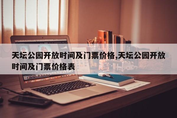 天坛公园开放时间及门票价格,天坛公园开放时间及门票价格表
