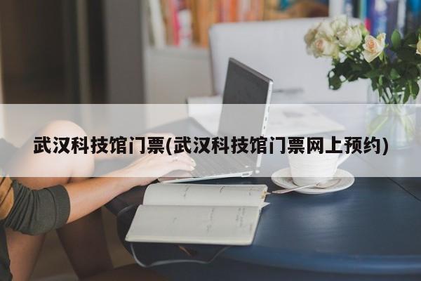 武汉科技馆门票(武汉科技馆门票网上预约)