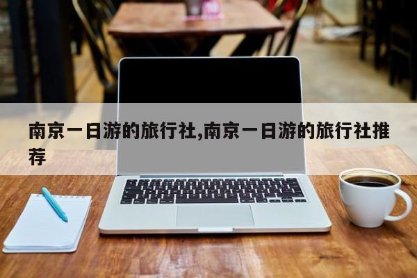南京一日游的旅行社,南京一日游的旅行社推荐